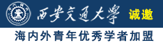 骚逼艹鸡巴哦哦网站诚邀海内外青年优秀学者加盟西安交通大学